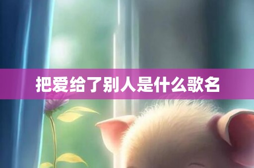 把爱给了别人是什么歌名