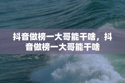 抖音做榜一大哥能干啥，抖音做榜一大哥能干啥