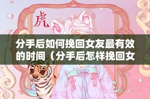 分手后如何挽回女友最有效的时间（分手后怎样挽回女友）