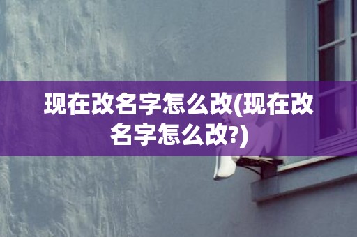 现在改名字怎么改(现在改名字怎么改?)