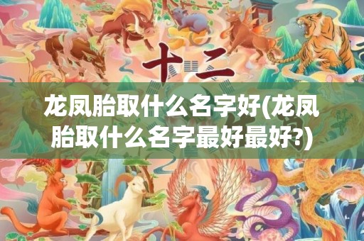 龙凤胎取什么名字好(龙凤胎取什么名字最好最好?)