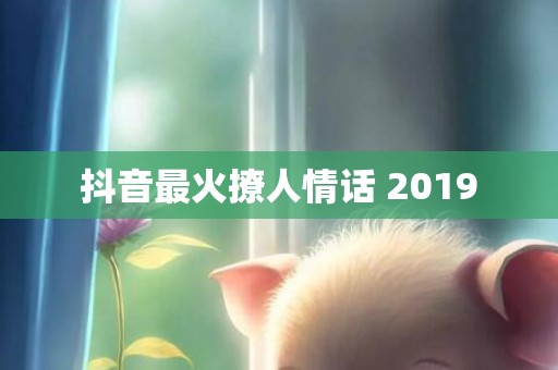 抖音最火撩人情话 2019