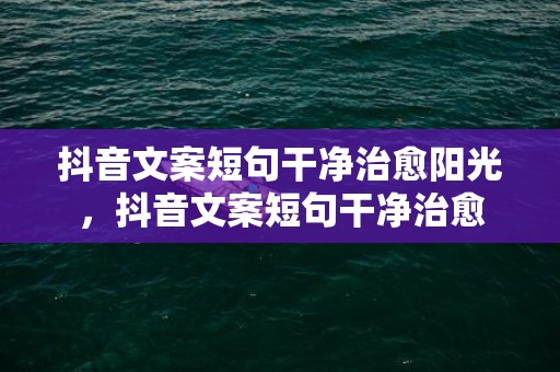 抖音文案短句干净治愈阳光，抖音文案短句干净治愈