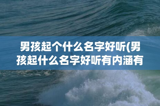 男孩起个什么名字好听(男孩起什么名字好听有内涵有寓意)