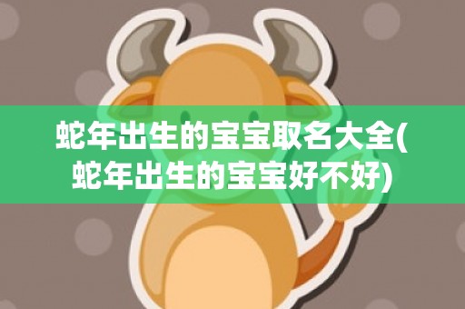 蛇年出生的宝宝取名大全(蛇年出生的宝宝好不好)