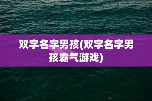 双字名字男孩(双字名字男孩霸气游戏)