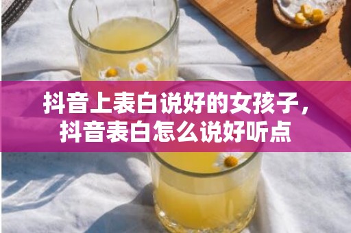 抖音上表白说好的女孩子，抖音表白怎么说好听点