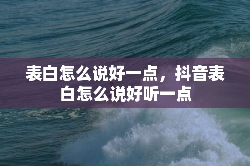 表白怎么说好一点，抖音表白怎么说好听一点