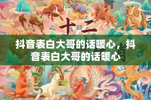 抖音表白大哥的话暖心，抖音表白大哥的话暖心