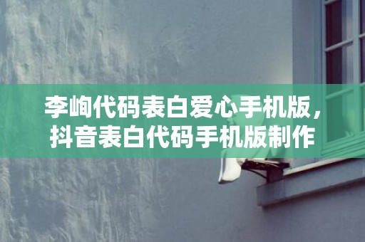 李峋代码表白爱心手机版，抖音表白代码手机版制作