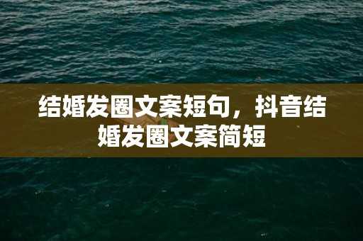 结婚发圈文案短句，抖音结婚发圈文案简短