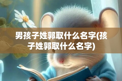 男孩子姓郭取什么名字(孩子姓郭取什么名字)