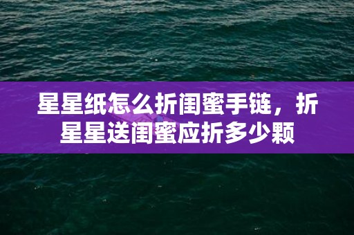 星星纸怎么折闺蜜手链，折星星送闺蜜应折多少颗