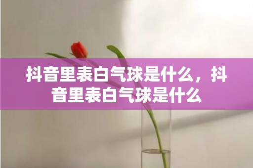 抖音里表白气球是什么，抖音里表白气球是什么