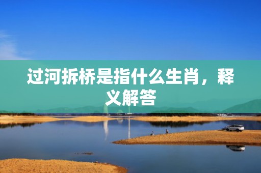 过河拆桥是指什么生肖，释义解答