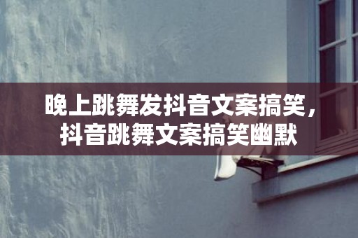 晚上跳舞发抖音文案搞笑，抖音跳舞文案搞笑幽默