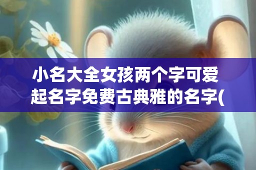 小名大全女孩两个字可爱 起名字免费古典雅的名字(新生儿小名大全2022女孩)