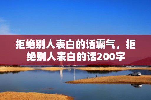 拒绝别人表白的话霸气，拒绝别人表白的话200字