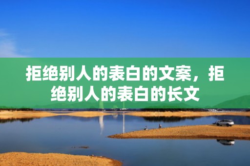 拒绝别人的表白的文案，拒绝别人的表白的长文