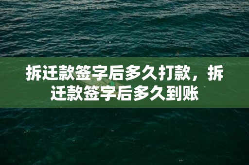 拆迁款签字后多久打款，拆迁款签字后多久到账
