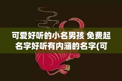 可爱好听的小名男孩 免费起名字好听有内涵的名字(可爱好听的昵称女生萌)