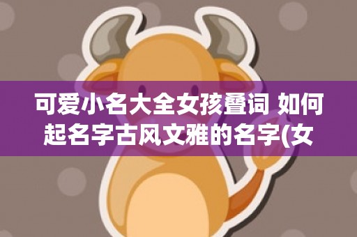 可爱小名大全女孩叠词 如何起名字古风文雅的名字(女孩饮料小名大全可爱)