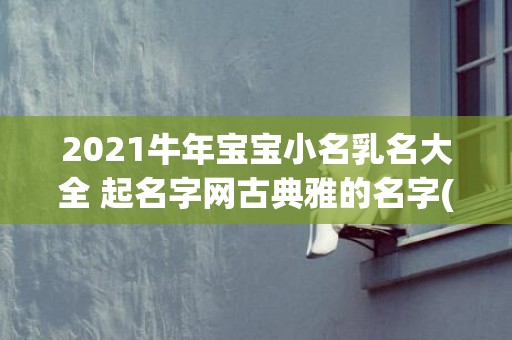 2021牛年宝宝小名乳名大全 起名字网古典雅的名字(2021牛年宝宝五行中属什么)