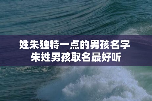 姓朱独特一点的男孩名字 朱姓男孩取名最好听
