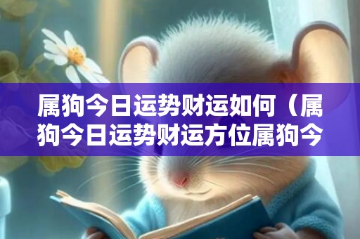 属狗今日运势财运如何（属狗今日运势财运方位属狗今日运势财运指数）