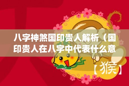 八字神煞国印贵人解析（国印贵人在八字中代表什么意思国印贵人是什么意思命相_...）