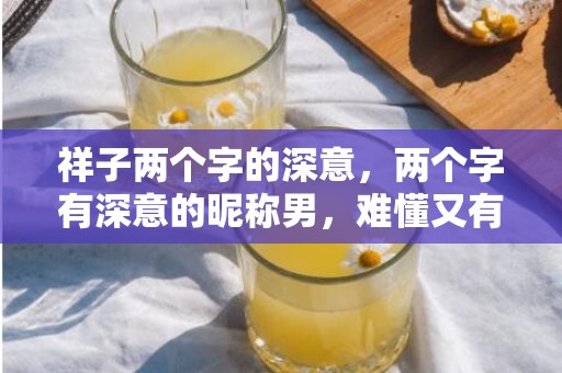 祥子两个字的深意，两个字有深意的昵称男，难懂又有深意的二字网名
