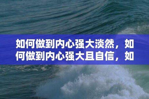 如何做到内心强大淡然，如何做到内心强大且自信，如何心理强大不在意别人