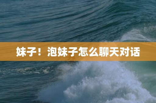 妹子！泡妹子怎么聊天对话