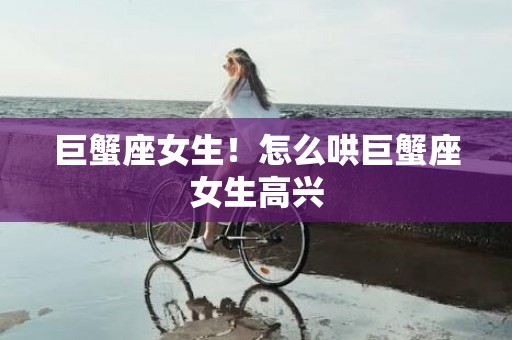 巨蟹座女生！怎么哄巨蟹座女生高兴