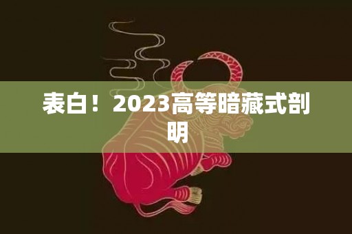 表白！2023高等暗藏式剖明