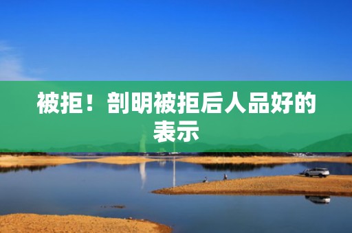 被拒！剖明被拒后人品好的表示