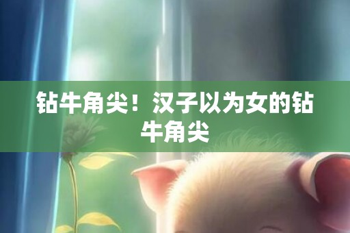 钻牛角尖！汉子以为女的钻牛角尖