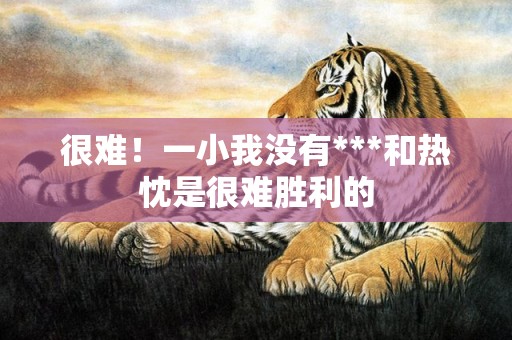 很难！一小我没有***和热忱是很难胜利的