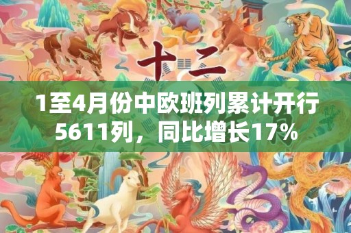 1至4月份中欧班列累计开行5611列，同比增长17%