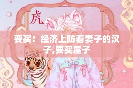 要买！经济上防着妻子的汉子,要买屋子