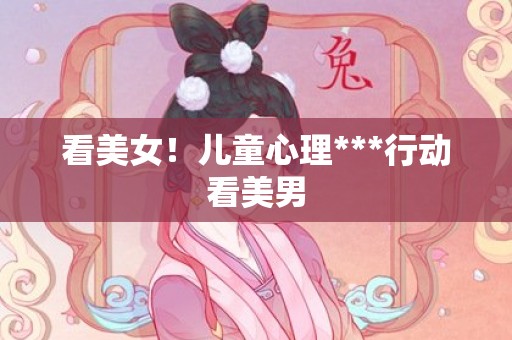 看美女！儿童心理***行动看美男