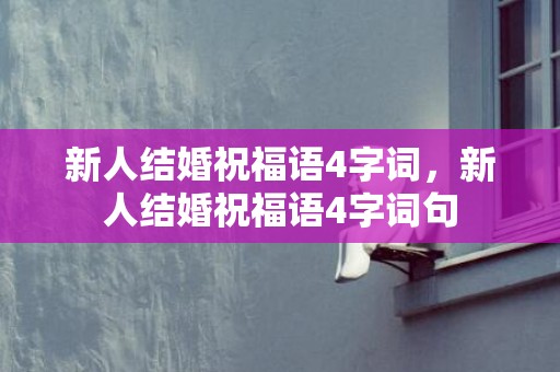 新人结婚祝福语4字词，新人结婚祝福语4字词句