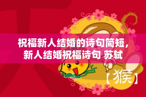 祝福新人结婚的诗句简短，新人结婚祝福诗句 苏轼