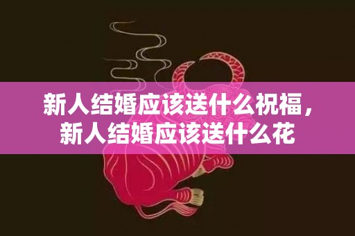 新人结婚应该送什么祝福，新人结婚应该送什么花