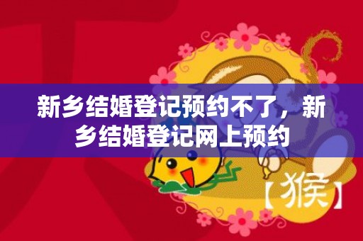 新乡结婚登记预约不了，新乡结婚登记网上预约