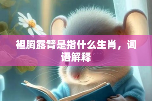 袒胸露臂是指什么生肖，词语解释