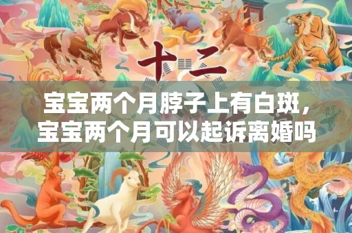 宝宝两个月脖子上有白斑，宝宝两个月可以起诉离婚吗（宝宝2个月能离婚吗）