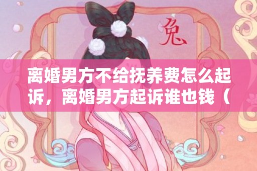 离婚男方不给抚养费怎么起诉，离婚男方起诉谁也钱（离婚男方起诉女方!要赔钱吗）
