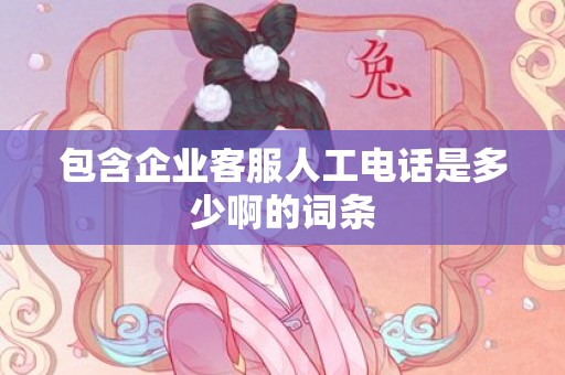 包含企业客服人工电话是多少啊的词条