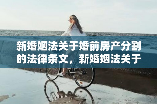 新婚姻法关于婚前房产分割的法律条文，新婚姻法关于婚前房产加名